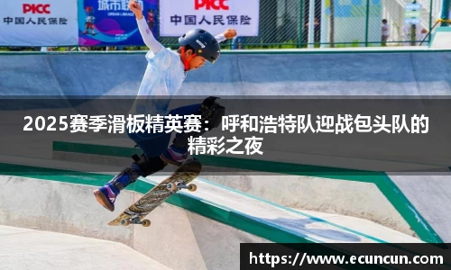 2025赛季滑板精英赛：呼和浩特队迎战包头队的精彩之夜