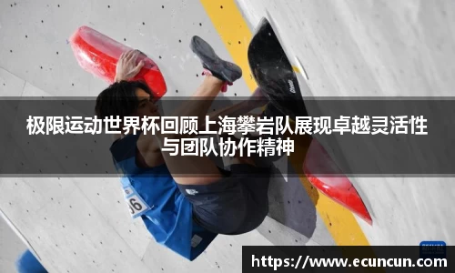 极限运动世界杯回顾上海攀岩队展现卓越灵活性与团队协作精神