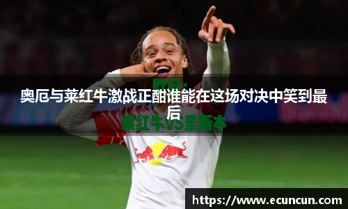 奥厄与莱红牛激战正酣谁能在这场对决中笑到最后