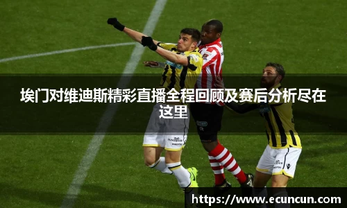 埃门对维迪斯精彩直播全程回顾及赛后分析尽在这里